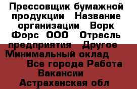 Прессовщик бумажной продукции › Название организации ­ Ворк Форс, ООО › Отрасль предприятия ­ Другое › Минимальный оклад ­ 27 000 - Все города Работа » Вакансии   . Астраханская обл.,Астрахань г.